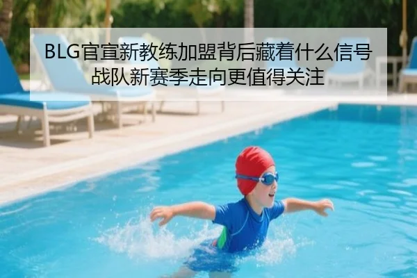 BLG官宣新教练加盟背后藏着什么信号战队新赛季走向更值得关注