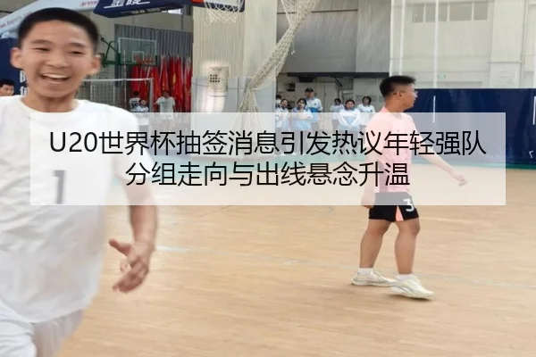 U20世界杯抽签消息引发热议年轻强队分组走向与出线悬念升温 | feifanyule