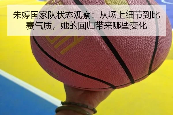 朱婷国家队状态观察：从场上细节到比赛气质，她的回归带来哪些变化 | feifanyule